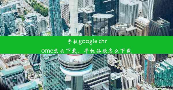 手机google chrome怎么下载、手机谷歌怎么下载