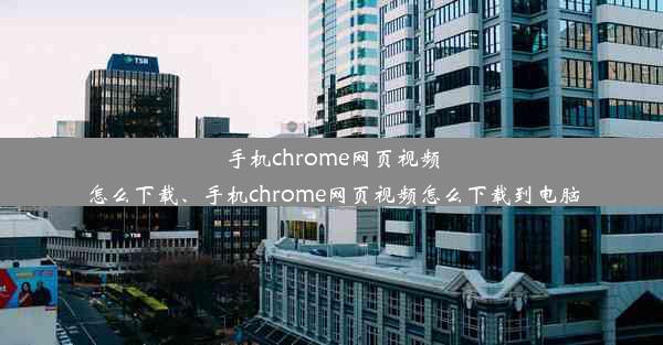 手机chrome网页视频怎么下载、手机chrome网页视频怎么下载到电脑