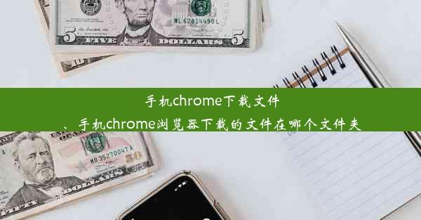 手机chrome下载文件、手机chrome浏览器下载的文件在哪个文件夹