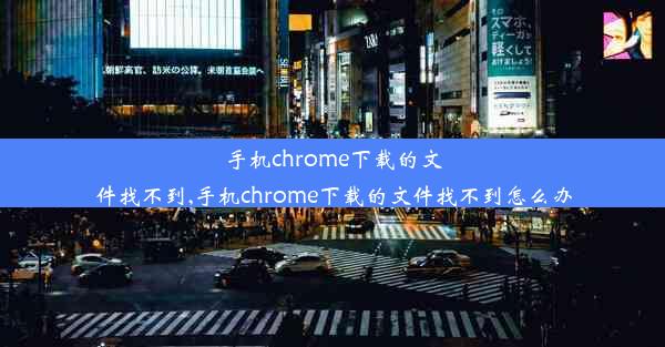 手机chrome下载的文件找不到,手机chrome下载的文件找不到怎么办