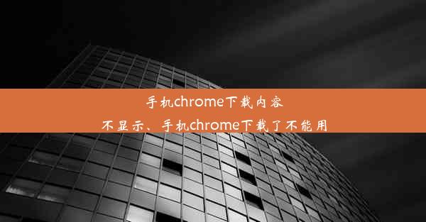 手机chrome下载内容不显示、手机chrome下载了不能用