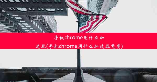 手机chrome用什么加速器(手机chrome用什么加速器免费)