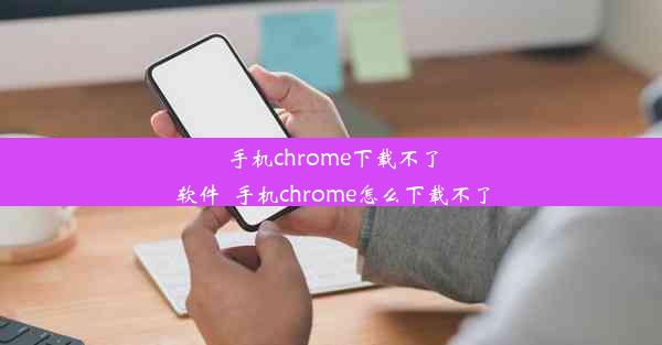 手机chrome下载不了软件_手机chrome怎么下载不了