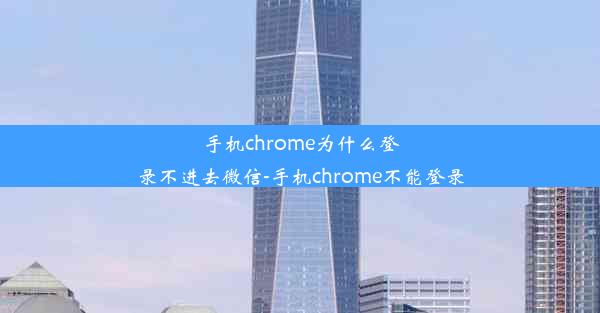 手机chrome为什么登录不进去微信-手机chrome不能登录