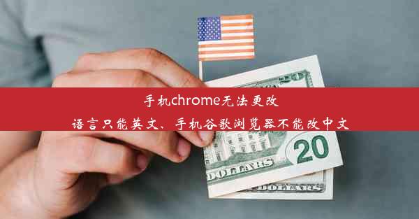 手机chrome无法更改语言只能英文、手机谷歌浏览器不能改中文