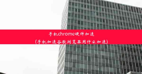 手机chrome硬件加速(手机加速谷歌浏览器用什么加速)