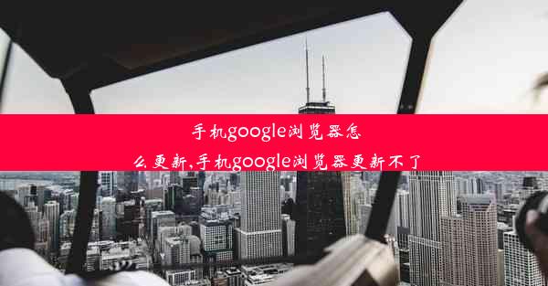 手机google浏览器怎么更新,手机google浏览器更新不了