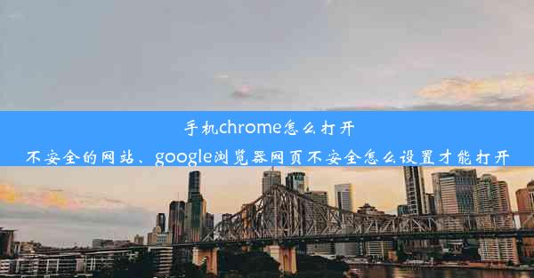 手机chrome怎么打开不安全的网站、google浏览器网页不安全怎么设置才能打开