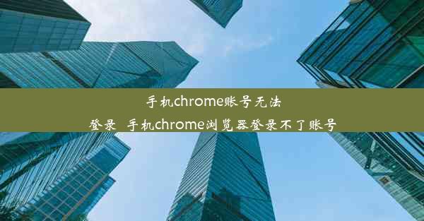 手机chrome账号无法登录_手机chrome浏览器登录不了账号