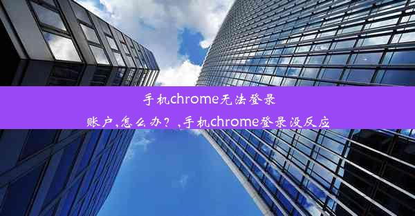 手机chrome无法登录账户,怎么办？,手机chrome登录没反应