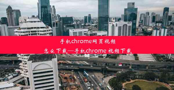 手机chrome网页视频怎么下载—手机chrome 视频下载