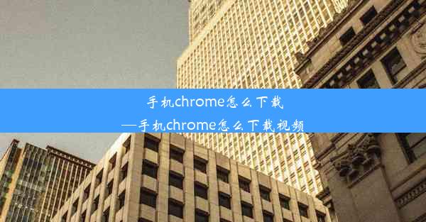 手机chrome怎么下载—手机chrome怎么下载视频