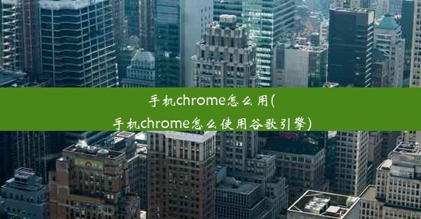 手机chrome怎么用(手机chrome怎么使用谷歌引擎)