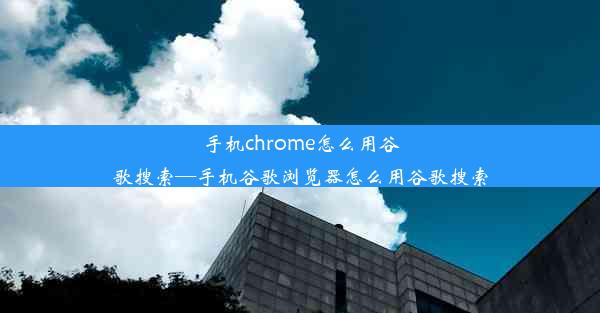 手机chrome怎么用谷歌搜索—手机谷歌浏览器怎么用谷歌搜索