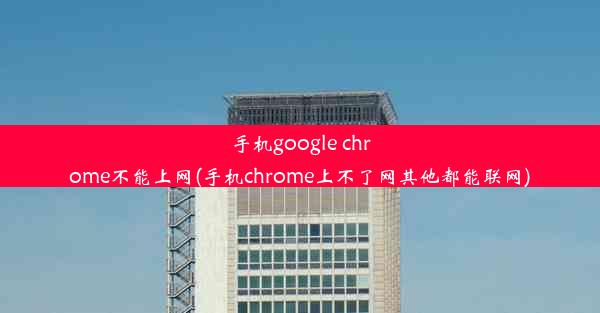 手机google chrome不能上网(手机chrome上不了网其他都能联网)