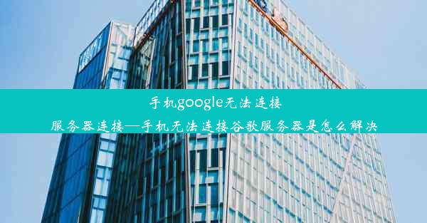 手机google无法连接服务器连接—手机无法连接谷歌服务器是怎么解决