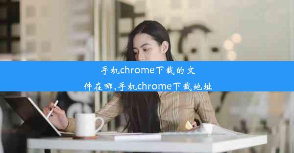 手机chrome下载的文件在哪,手机chrome下载地址