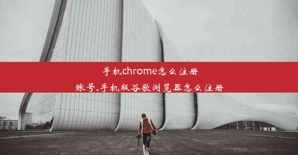 手机chrome怎么注册账号,手机版谷歌浏览器怎么注册