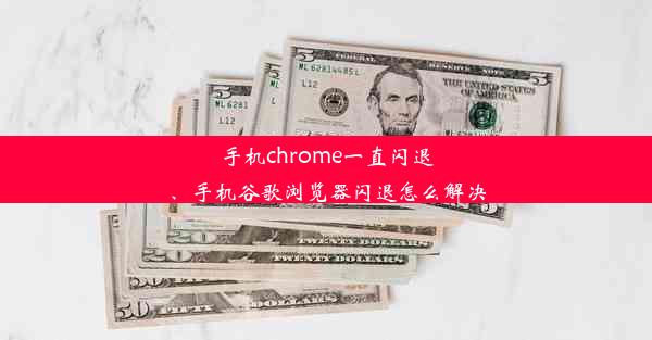 手机chrome一直闪退、手机谷歌浏览器闪退怎么解决