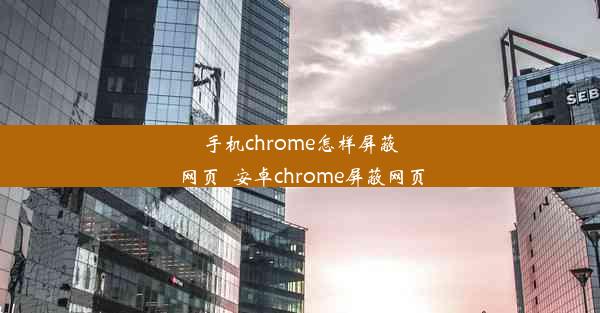 手机chrome怎样屏蔽网页_安卓chrome屏蔽网页