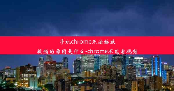 手机chrome无法播放视频的原因是什么-chrome不能看视频