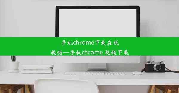 手机chrome下载在线视频—手机chrome 视频下载