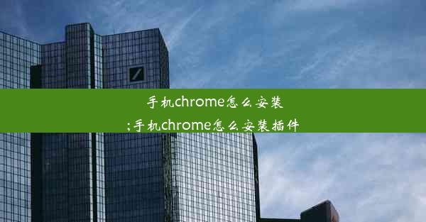 手机chrome怎么安装;手机chrome怎么安装插件