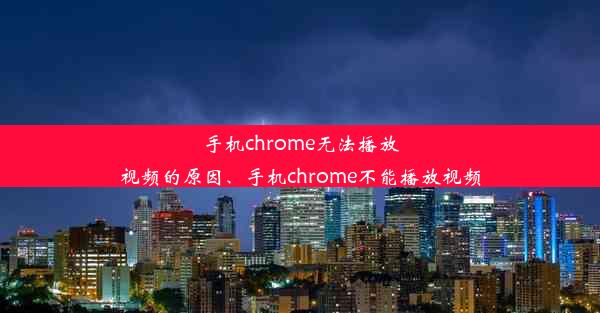 手机chrome无法播放视频的原因、手机chrome不能播放视频