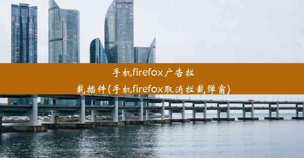 手机firefox广告拦截插件(手机firefox取消拦截弹窗)