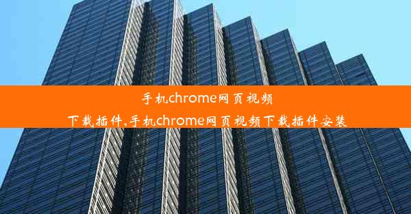 手机chrome网页视频下载插件,手机chrome网页视频下载插件安装