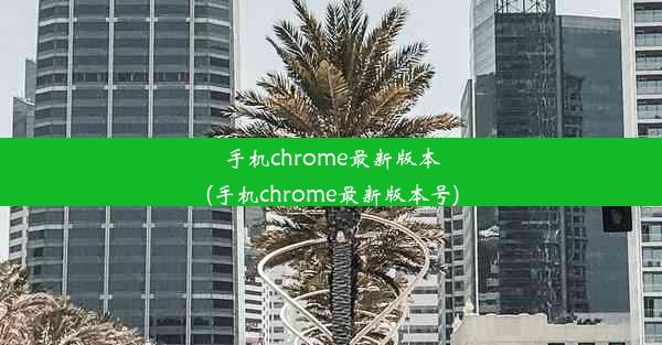 手机chrome最新版本(手机chrome最新版本号)