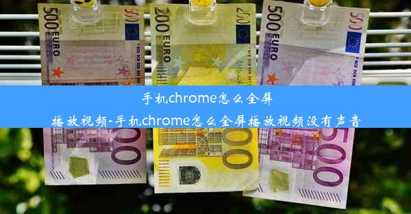 手机chrome怎么全屏播放视频-手机chrome怎么全屏播放视频没有声音