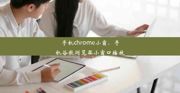 手机chrome小窗、手机谷歌浏览器小窗口播放