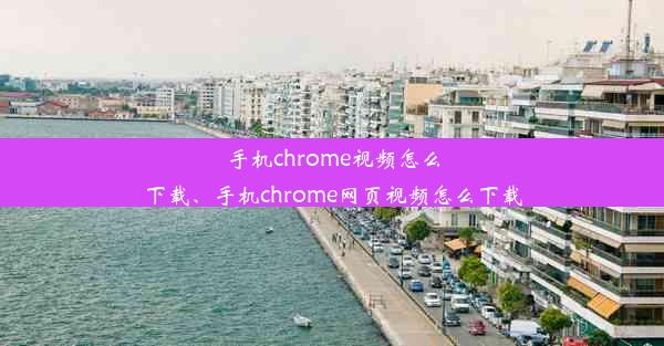 手机chrome视频怎么下载、手机chrome网页视频怎么下载