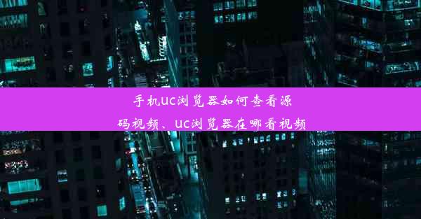 手机uc浏览器如何查看源码视频、uc浏览器在哪看视频