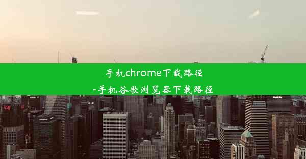 手机chrome下载路径-手机谷歌浏览器下载路径