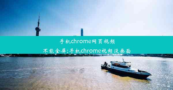 手机chrome网页视频不能全屏;手机chrome视频没画面