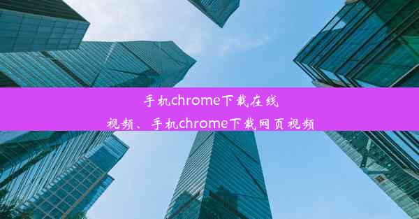 手机chrome下载在线视频、手机chrome下载网页视频