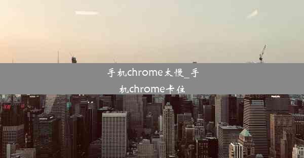 手机chrome太慢_手机chrome卡住