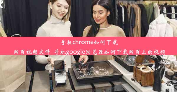 手机chrome如何下载网页视频文件_手机google浏览器如何下载网页上的视频