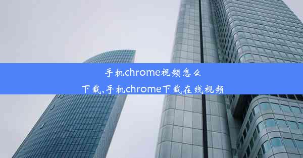 手机chrome视频怎么下载,手机chrome下载在线视频