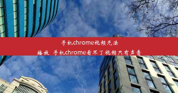 手机chrome视频无法播放_手机chrome看不了视频只有声音