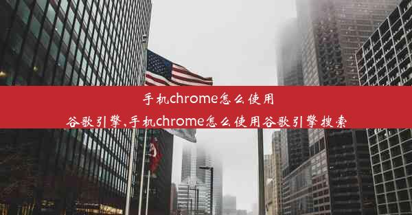 手机chrome怎么使用谷歌引擎,手机chrome怎么使用谷歌引擎搜索