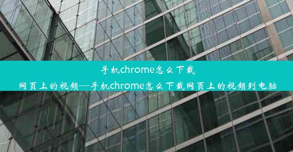 手机chrome怎么下载网页上的视频—手机chrome怎么下载网页上的视频到电脑