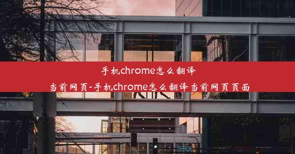 手机chrome怎么翻译当前网页-手机chrome怎么翻译当前网页页面