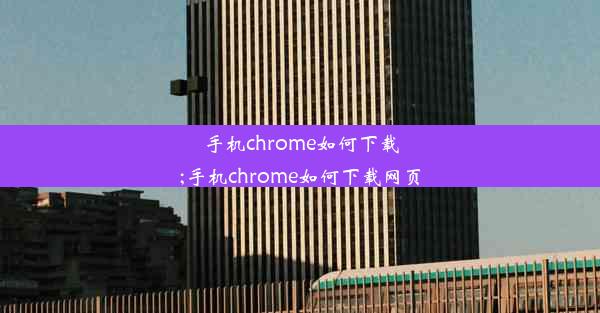 手机chrome如何下载;手机chrome如何下载网页