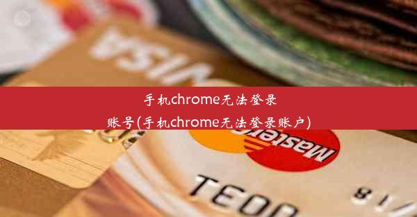 手机chrome无法登录账号(手机chrome无法登录账户)