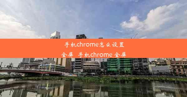 手机chrome怎么设置全屏_手机chrome 全屏