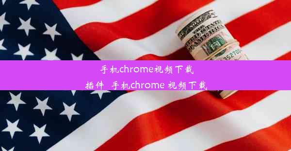 手机chrome视频下载插件_手机chrome 视频下载