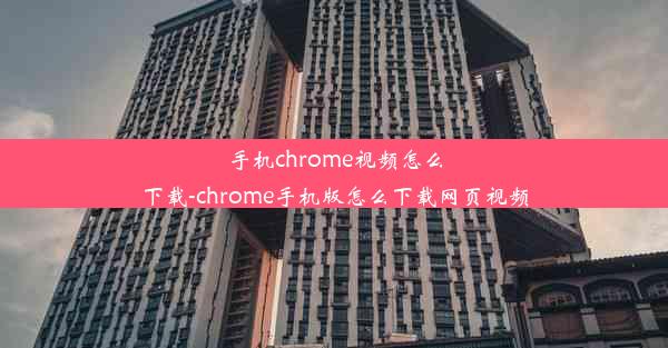 手机chrome视频怎么下载-chrome手机版怎么下载网页视频